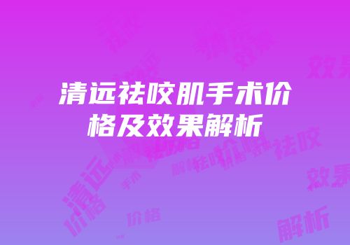 清远祛咬肌手术价格及效果解析
