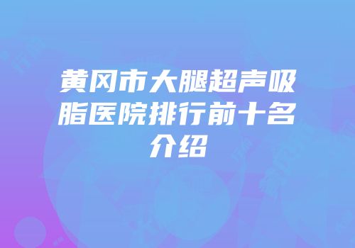 黄冈市大腿超声吸脂医院排行前十名介绍