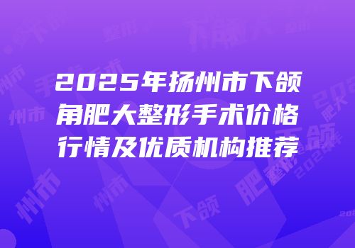 2025年扬州市下颌角肥大整形手术价格行情及优质机构推荐