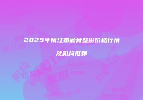 2025年镇江市颧骨整形价格行情及机构推荐