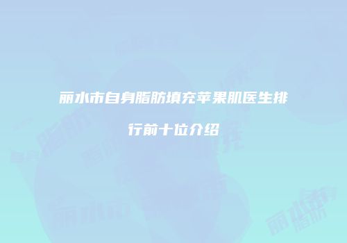 丽水市自身脂肪填充苹果肌医生排行前十位介绍