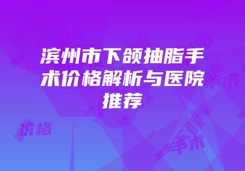 滨州市下颌抽脂手术价格解析与医院推荐