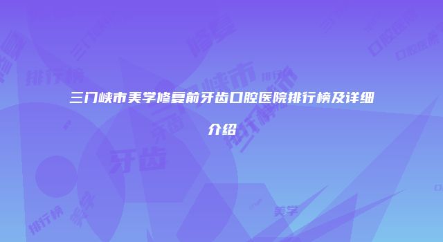 三门峡市美学修复前牙齿口腔医院排行榜及详细介绍