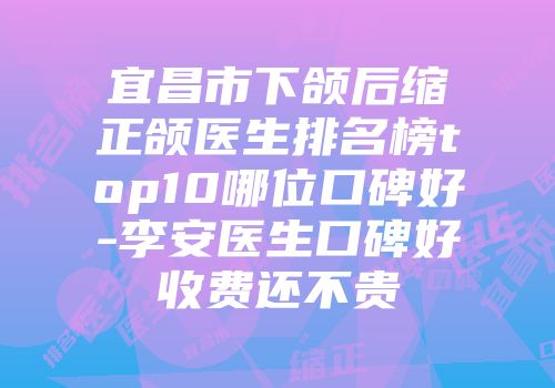 宜昌市下颌后缩正颌医生排名榜top10哪位口碑好-李安医生口碑好收费还不贵