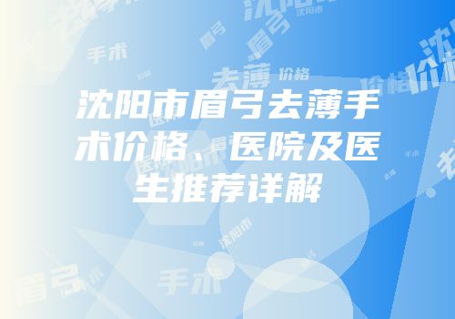 沈阳市眉弓去薄手术价格、医院及医生推荐详解