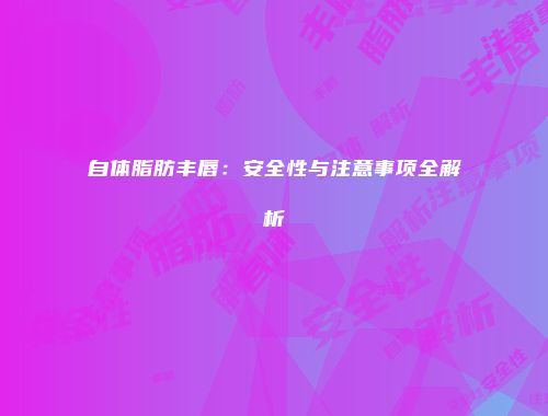 自体脂肪丰唇：安全性与注意事项全解析