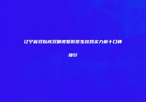辽宁省双贴成双眼皮整形医生综合实力前十口碑排行