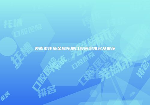 芜湖市传统金属托槽口腔医院排名及推荐