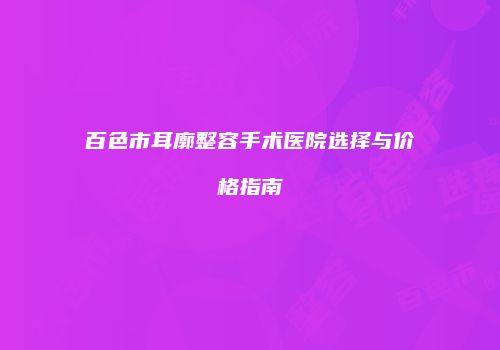 百色市耳廓整容手术医院选择与价格指南