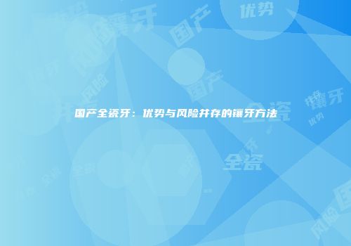 国产全瓷牙：优势与风险并存的镶牙方法