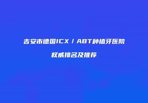 吉安市德国ICX／ABT种植牙医院权威排名及推荐
