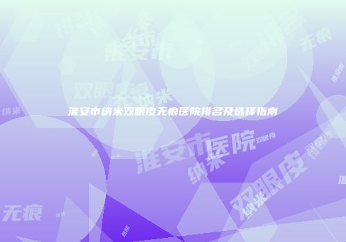 淮安市纳米双眼皮无痕医院排名及选择指南