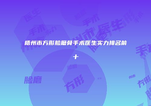 梧州市方形脸磨骨手术医生实力排名前十