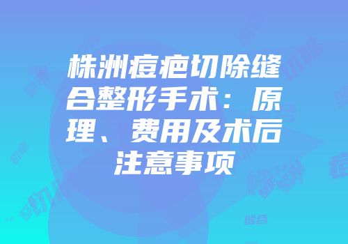 株洲痘疤切除缝合整形手术：原理、费用及术后注意事项