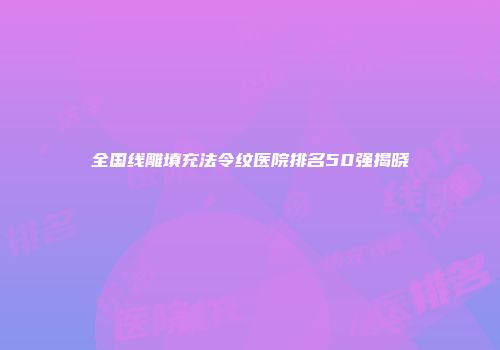 全国线雕填充法令纹医院排名50强揭晓