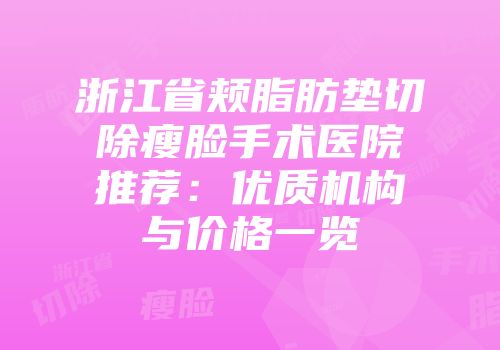 浙江省颊脂肪垫切除瘦脸手术医院推荐：优质机构与价格一览