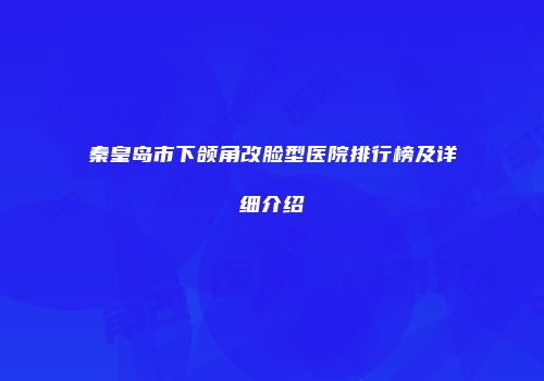 秦皇岛市下颌角改脸型医院排行榜及详细介绍