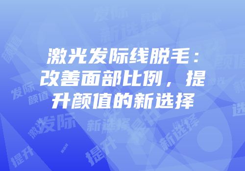 激光发际线脱毛：改善面部比例，提升颜值的新选择
