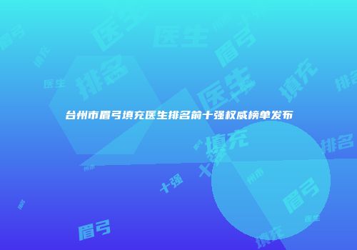 台州市眉弓填充医生排名前十强权威榜单发布