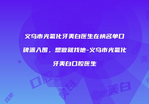 义乌市光氟化牙美白医生在榜名单口碑派入围，想做就找他-义乌市光氟化牙美白口腔医生