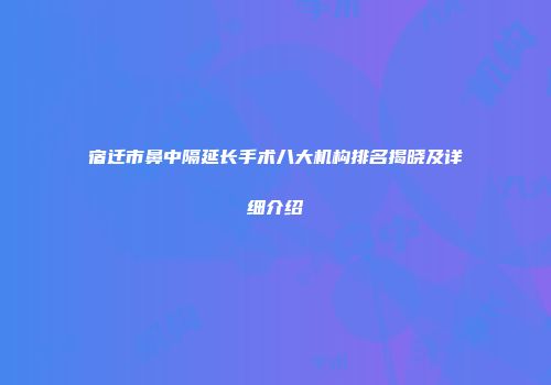 宿迁市鼻中隔延长手术八大机构排名揭晓及详细介绍