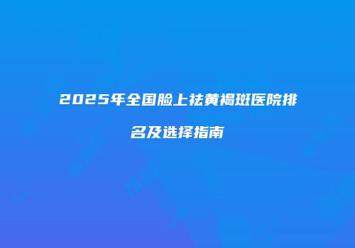 2025年全国脸上祛黄褐斑医院排名及选择指南