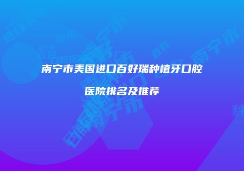 南宁市美国进口百好瑞种植牙口腔医院排名及推荐
