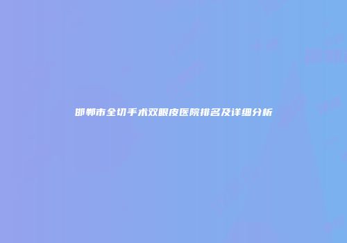 邯郸市全切手术双眼皮医院排名及详细分析