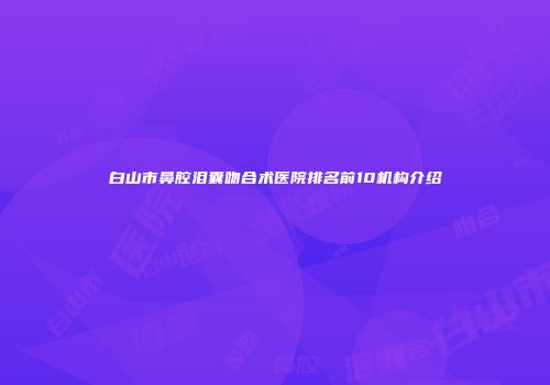 白山市鼻腔泪囊吻合术医院排名前10机构介绍