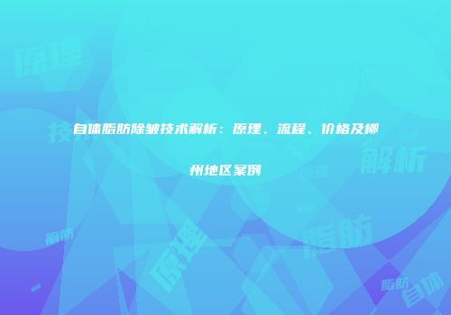 自体脂肪除皱技术解析：原理、流程、价格及柳州地区案例