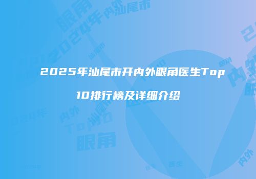 2025年汕尾市开内外眼角医生Top10排行榜及详细介绍