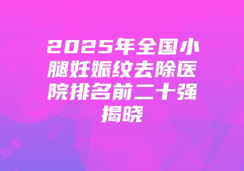 2025年全国小腿妊娠纹去除医院排名前二十强揭晓