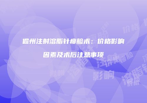 儋州注射溶脂针瘦脸术：价格影响因素及术后注意事项