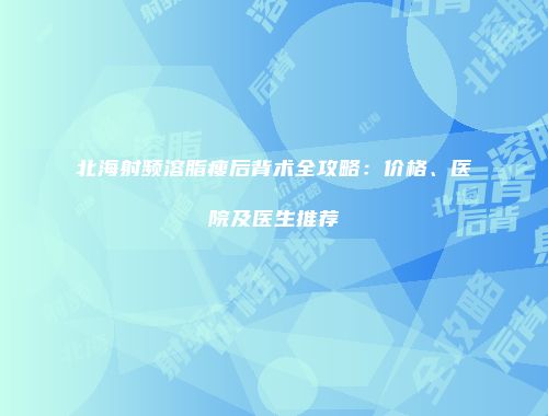 北海射频溶脂瘦后背术全攻略：价格、医院及医生推荐