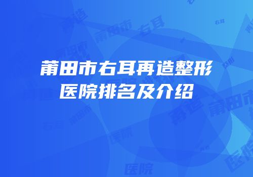 莆田市右耳再造整形医院排名及介绍