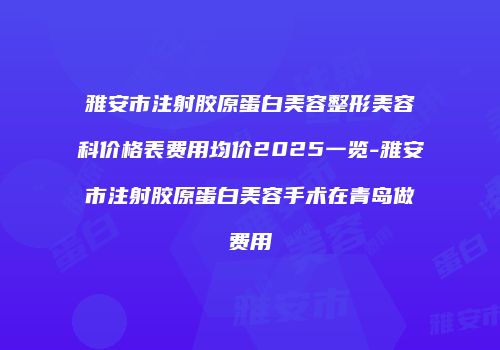 雅安市注射胶原蛋白美容整形美容科价格表费用均价2025一览-雅安市注射胶原蛋白美容手术在青岛做费用