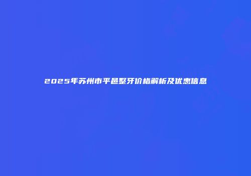 2025年苏州市平邑整牙价格解析及优惠信息