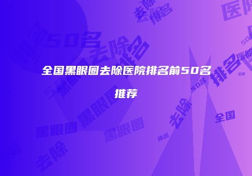 全国黑眼圈去除医院排名前50名推荐