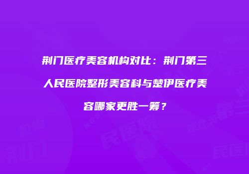 荆门医疗美容机构对比：荆门第三人民医院整形美容科与楚伊医疗美容哪家更胜一筹？
