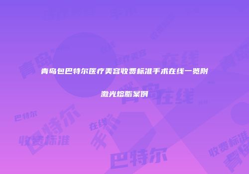青岛包巴特尔医疗美容收费标准手术在线一览附激光熔脂案例