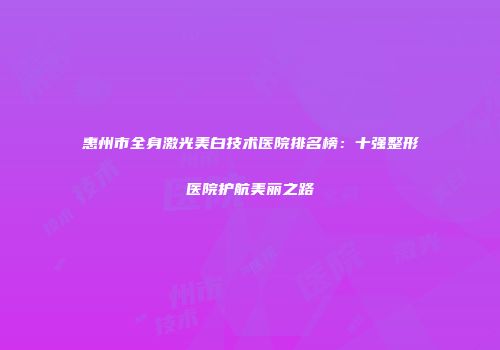 惠州市全身激光美白技术医院排名榜：十强整形医院护航美丽之路