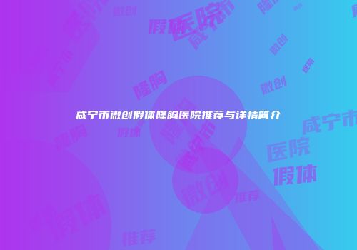 咸宁市微创假体隆胸医院推荐与详情简介