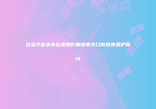 吕梁牙齿矢状位费用影响因素及口腔健康维护探讨