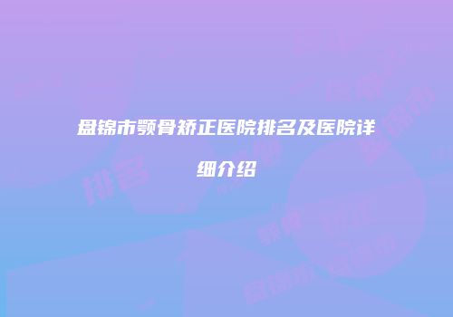 盘锦市颚骨矫正医院排名及医院详细介绍