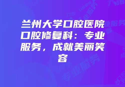 兰州大学口腔医院口腔修复科：专业服务，成就美丽笑容
