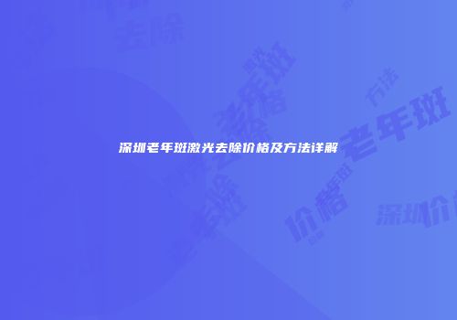 深圳老年斑激光去除价格及方法详解