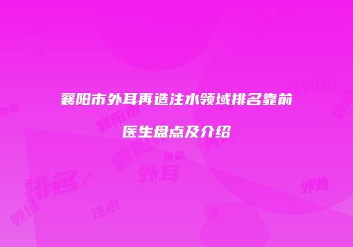 襄阳市外耳再造注水领域排名靠前医生盘点及介绍