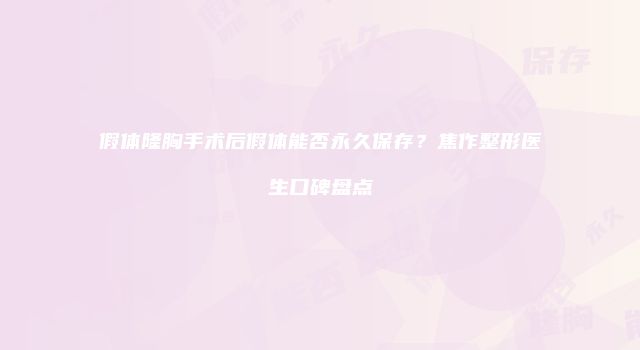 假体隆胸手术后假体能否永久保存？焦作整形医生口碑盘点
