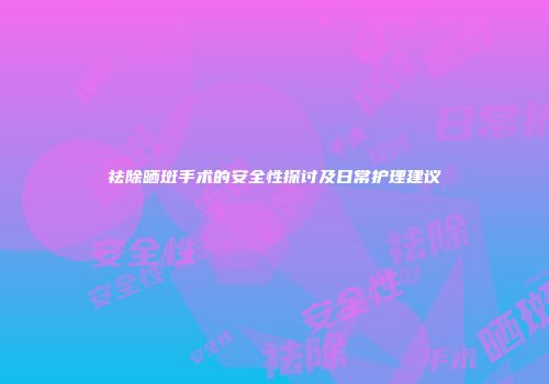 祛除晒斑手术的安全性探讨及日常护理建议
