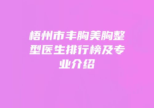 梧州市丰胸美胸整型医生排行榜及专业介绍